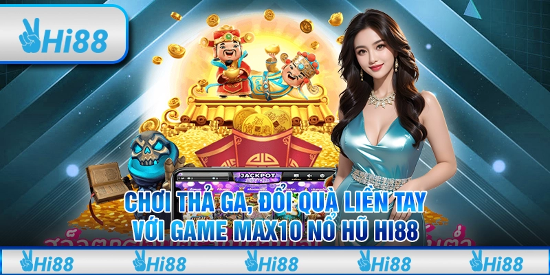 Chơi Thả Ga, Đổi Quà Liền Tay Với Game Max10 Nổ Hũ Hi88