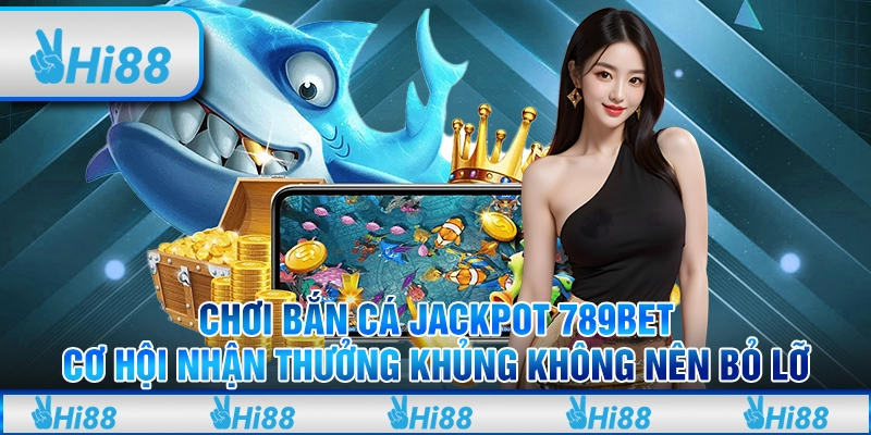 Chơi bắn cá jackpot 789Bet - Cơ hội nhận thưởng khủng không nên bỏ lỡ