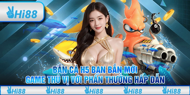 Bắn cá H5 bạn bắn mới: Game thú vị với phần thưởng hấp dẫn