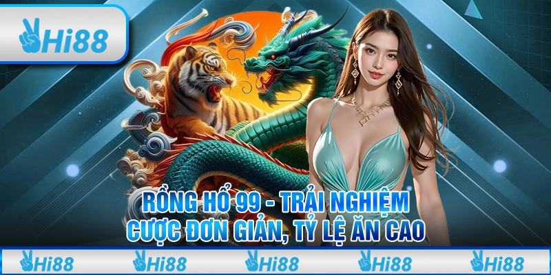 Rồng Hổ 99 - Trải nghiệm cược đơn giản, tỷ lệ ăn cao