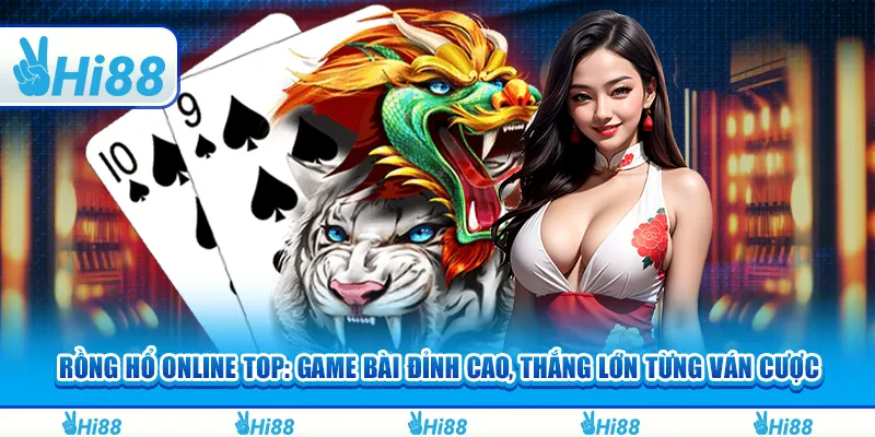 Rồng Hổ online top: Game bài đỉnh cao, thắng lớn từng ván cược