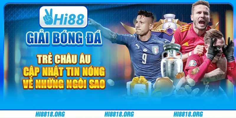 Giải bóng đá trẻ châu Âu – Cập nhật tin nóng về những ngôi sao