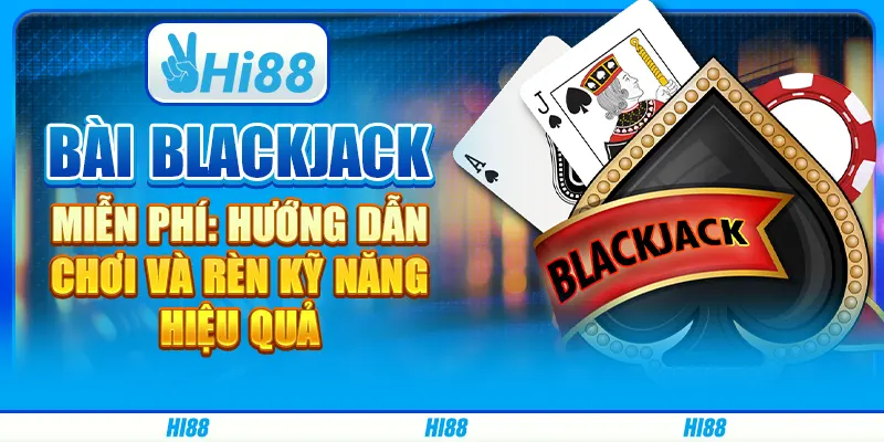 Bài blackjack miễn phí: hướng dẫn chơi và rèn kỹ năng hiệu quả