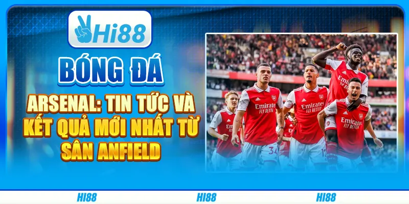 Bóng đá Arsenal: Tin tức và kết quả mới nhất từ sân Anfield