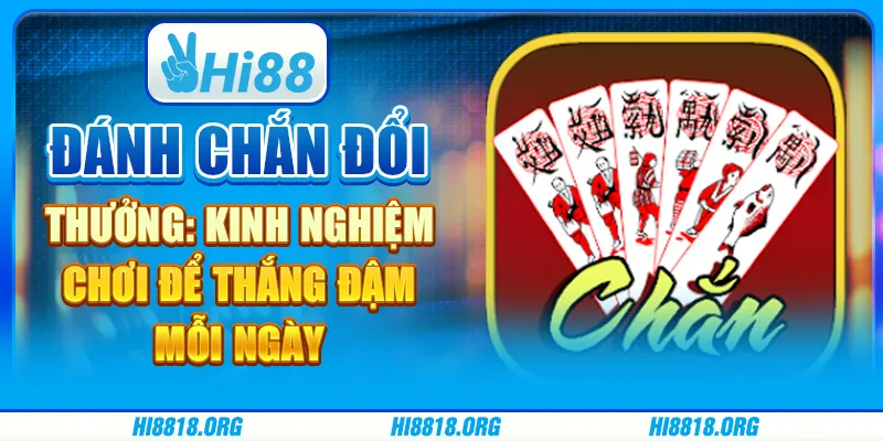 Đánh chắn đổi thưởng: Kinh nghiệm chơi để thắng đậm mỗi ngày