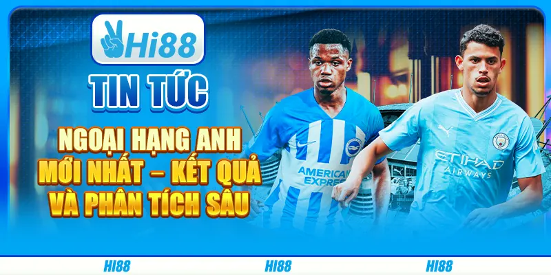 Tin tức Ngoại Hạng Anh mới nhất – Kết quả và phân tích sâu